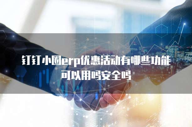 钉钉小圈erp优惠活动有哪些功能可以用吗安全吗