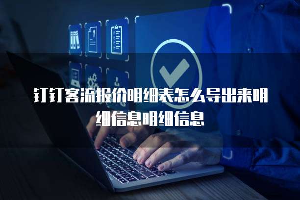 钉钉客流报价明细表怎么导出来明细信息明细信息