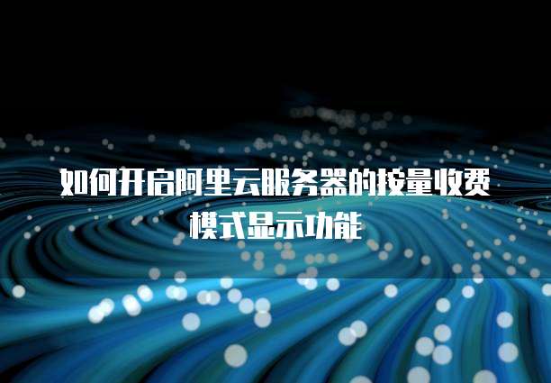 如何开启阿里云服务器的按量收费模式显示功能