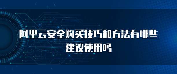 阿里云安全购买技巧和方法有哪些建议使用吗