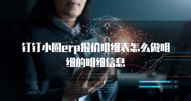钉钉小圈ERP报价明细表怎么做明细的明细信息