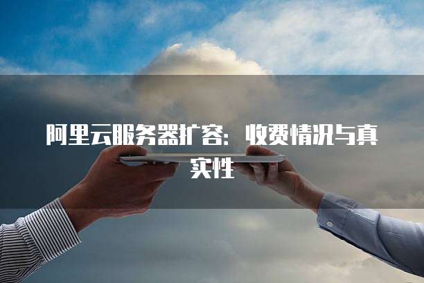 阿里云服务器扩容:收费情况与真实性
