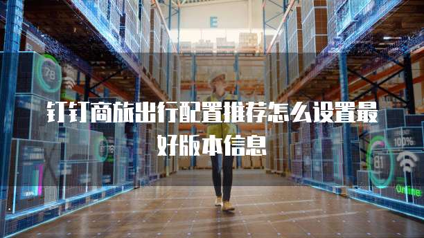 钉钉商旅出行配置推荐怎么设置最好版本信息