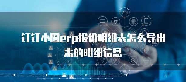钉钉小圈erp报价明细表怎么导出来的明细信息