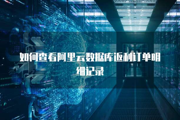 如何查看阿里云数据库返利订单明细记录