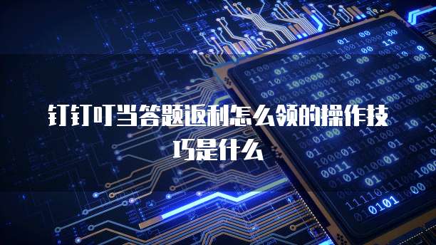 钉钉叮当答题返利怎么领的操作技巧是什么