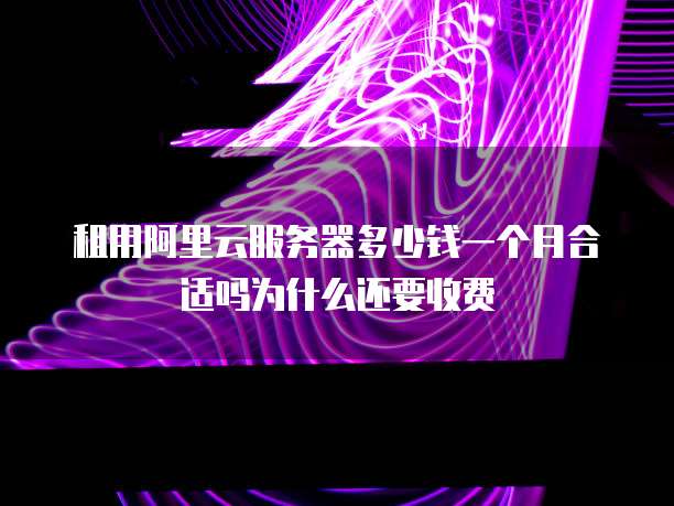 租用阿里云服务器多少钱一个月合适吗为什么还要收费