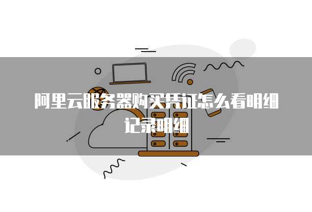 阿里云服务器购买凭证怎么看明细记录明细