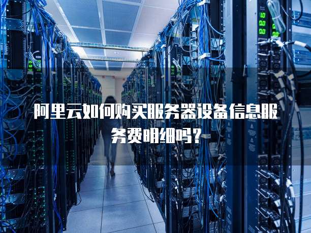 阿里云如何购买服务器设备信息服务费明细吗?