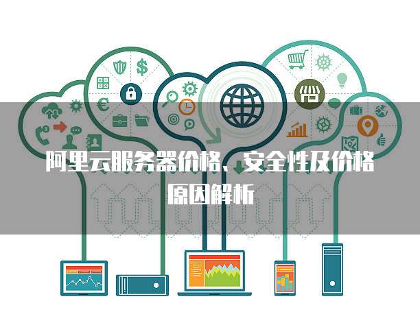 阿里云服务器价格、安全性及价格原因解析