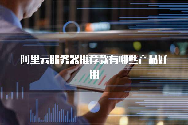 阿里云服务器推荐款有哪些产品好用