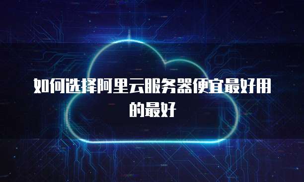 如何选择阿里云服务器便宜最好用的最好