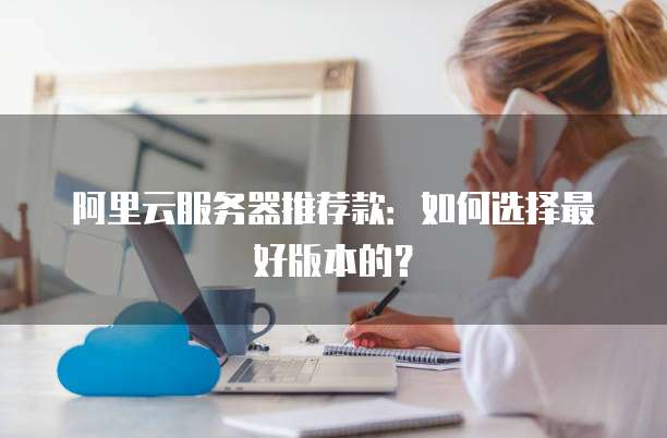 阿里云服务器推荐款:如何选择最好版本的?