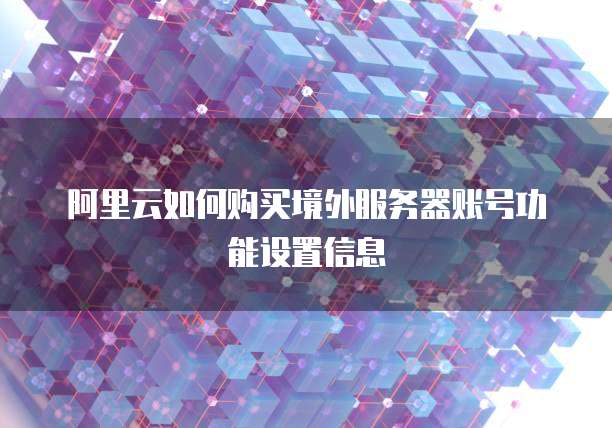 阿里云如何购买境外服务器账号功能设置信息