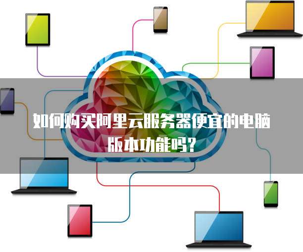 如何购买阿里云服务器便宜的电脑版本功能吗?