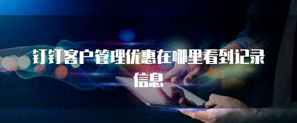 钉钉客户管理优惠在哪里看到记录信息