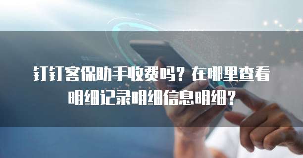 钉钉客保助手收费吗?在哪里查看明细记录明细信息明细?