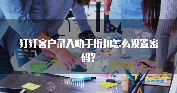 钉钉客户录入助手折扣怎么设置密码?