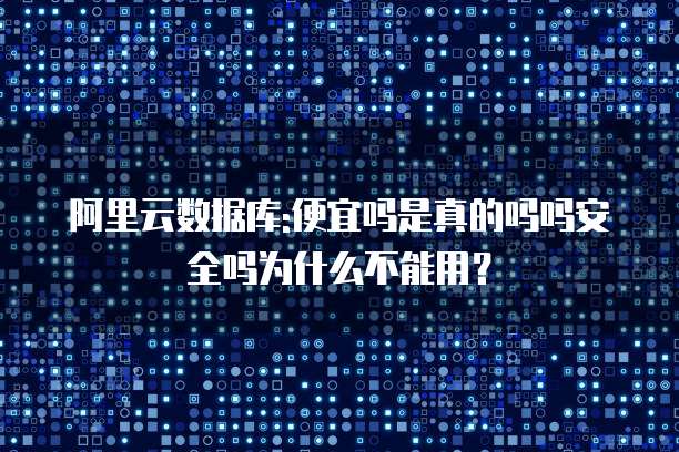 阿里云数据库:便宜吗是真的吗吗安全吗为什么不能用?