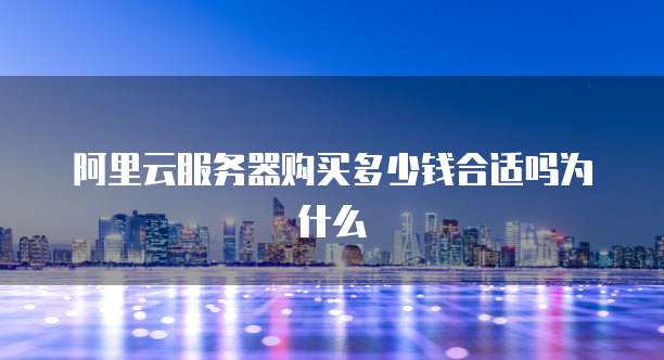 阿里云服务器购买多少钱合适吗为什么