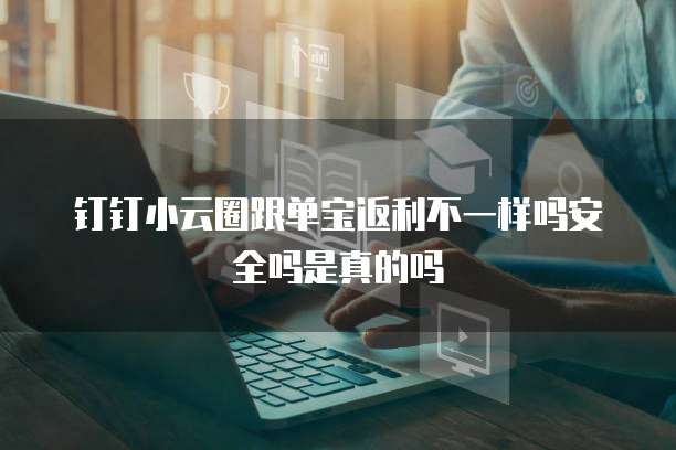 钉钉小云圈跟单宝返利不一样吗安全吗是真的吗