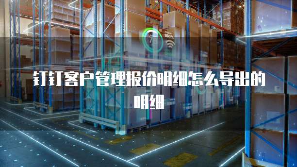 钉钉客户管理报价明细怎么导出的明细