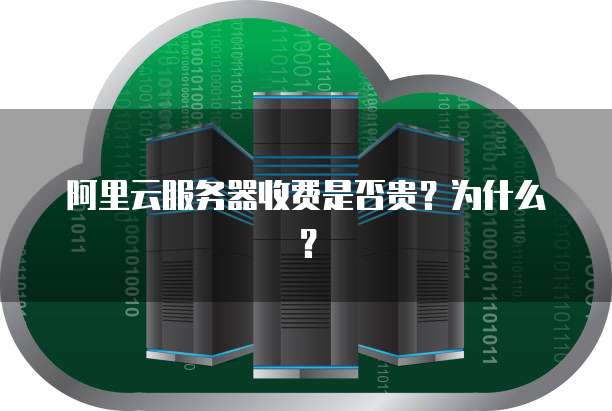 阿里云服务器收费是否贵?为什么?