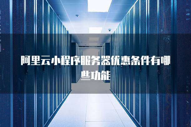 阿里云小程序服务器优惠条件有哪些功能