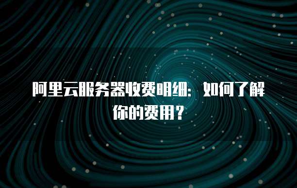 阿里云服务器收费明细:如何了解你的费用?