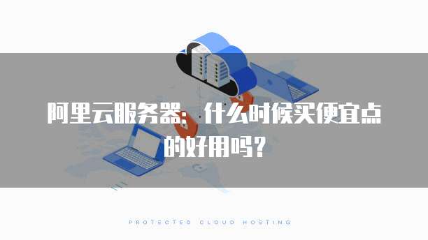 阿里云服务器:什么时候买便宜点的好用吗?