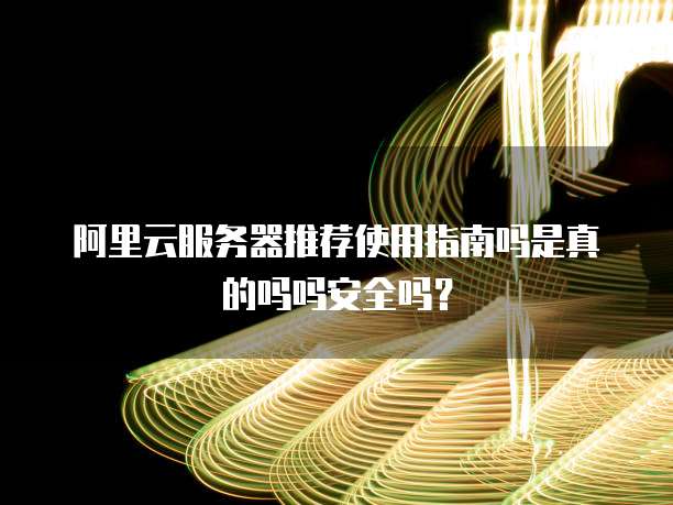阿里云服务器推荐使用指南吗是真的吗吗安全吗?