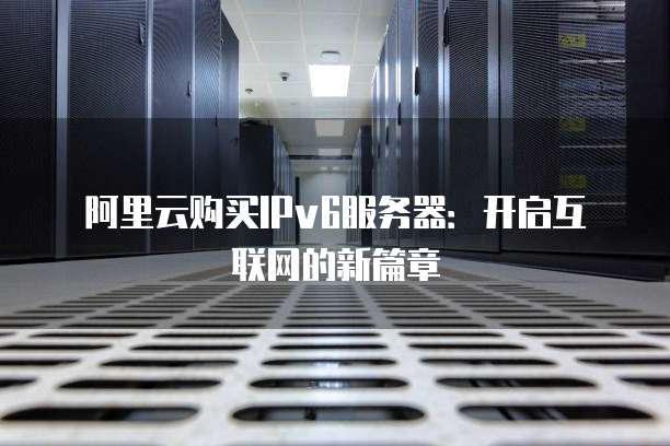 阿里云购买IPv6服务器:开启互联网的新篇章