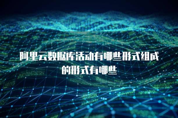 阿里云数据库活动有哪些形式组成的形式有哪些