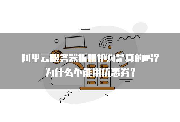 阿里云服务器折扣抢购是真的吗?为什么不能用优惠券?
