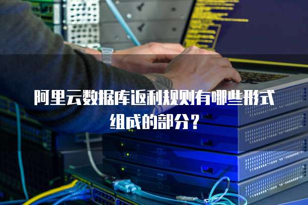 阿里云数据库返利规则有哪些形式组成的部分?