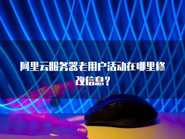 阿里云服务器老用户活动在哪里修改信息?
