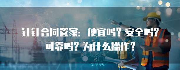 钉钉合同管家:便宜吗?安全吗?可靠吗?为什么操作?