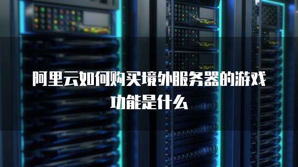 阿里云如何购买境外服务器的游戏功能是什么