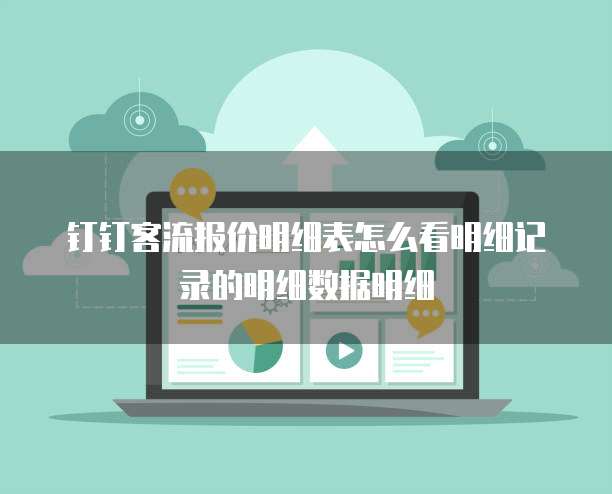 钉钉客流报价明细表怎么看明细记录的明细数据明细