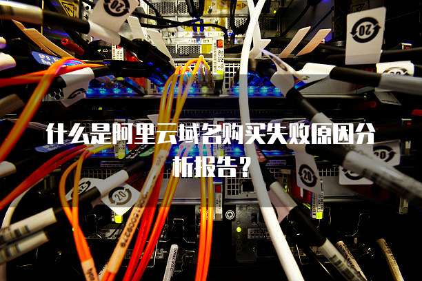 什么是阿里云域名购买失败原因分析报告?