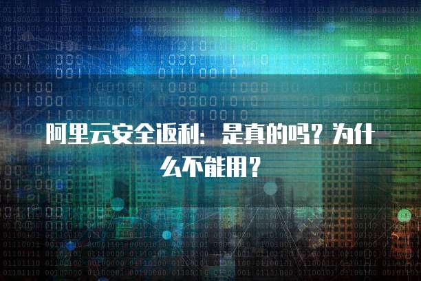 阿里云安全返利:是真的吗?为什么不能用?