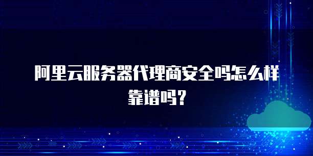 阿里云服务器代理商安全吗怎么样靠谱吗?