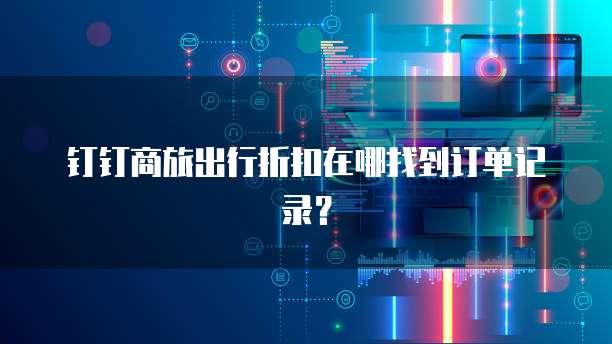 钉钉商旅出行折扣在哪找到订单记录？