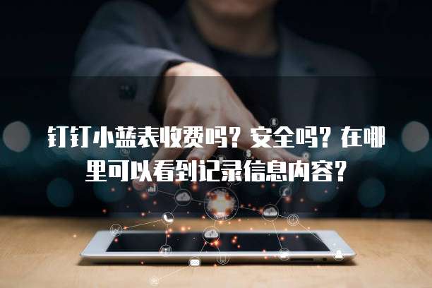 钉钉小蓝表收费吗?安全吗?在哪里可以看到记录信息内容?