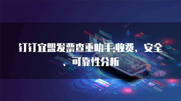 钉钉宜盟发票查重助手:收费、安全、可靠性分析