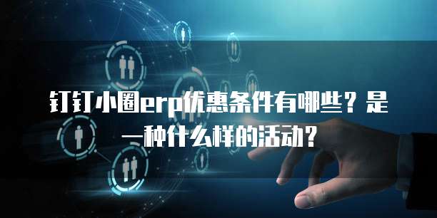 钉钉小圈erp优惠条件有哪些?是一种什么样的活动?