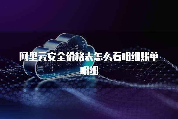 阿里云安全价格表怎么看明细账单明细