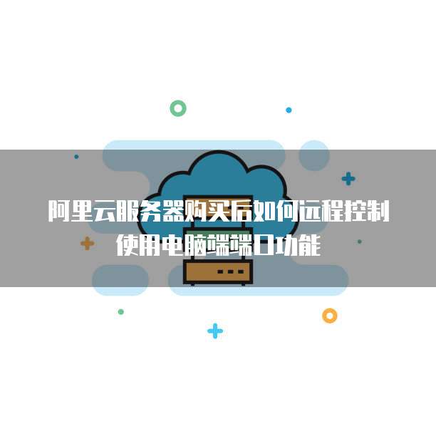 阿里云服务器购买后如何远程控制使用电脑端端口功能