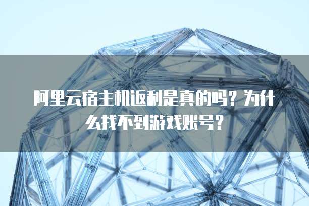 阿里云宿主机返利是真的吗?为什么找不到游戏账号?