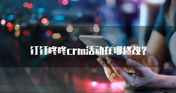 钉钉咚咚crm活动在哪修改？